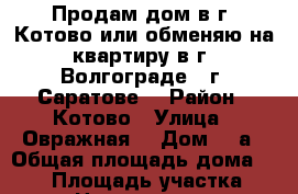 Продам дом в г. Котово или обменяю на квартиру в г. Волгограде , г. Саратове. › Район ­ Котово › Улица ­ Овражная  › Дом ­ 9а › Общая площадь дома ­ 109 › Площадь участка ­ 15 › Цена ­ 2 300 000 - Волгоградская обл. Недвижимость » Дома, коттеджи, дачи продажа   . Волгоградская обл.